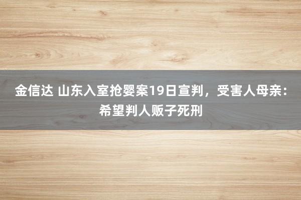 金信达 山东入室抢婴案19日宣判，受害人母亲：希望判人贩子死刑