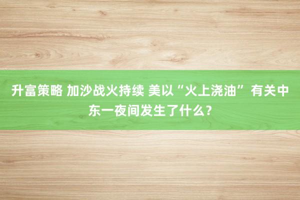 升富策略 加沙战火持续 美以“火上浇油” 有关中东一夜间发生了什么？