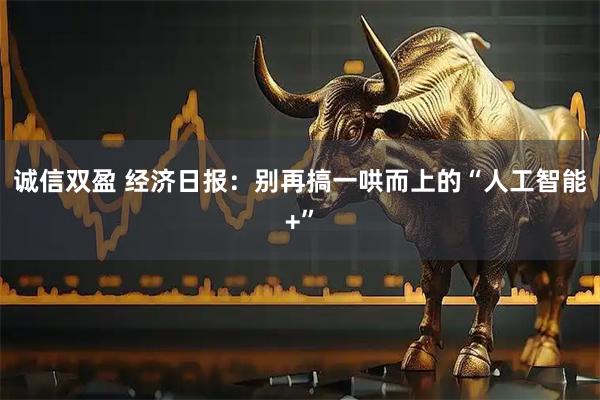 诚信双盈 经济日报：别再搞一哄而上的“人工智能+”