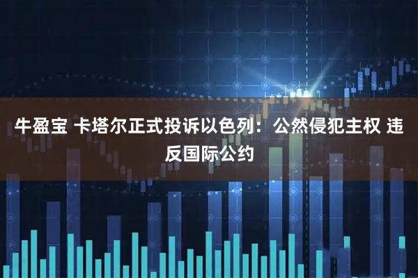 牛盈宝 卡塔尔正式投诉以色列：公然侵犯主权 违反国际公约