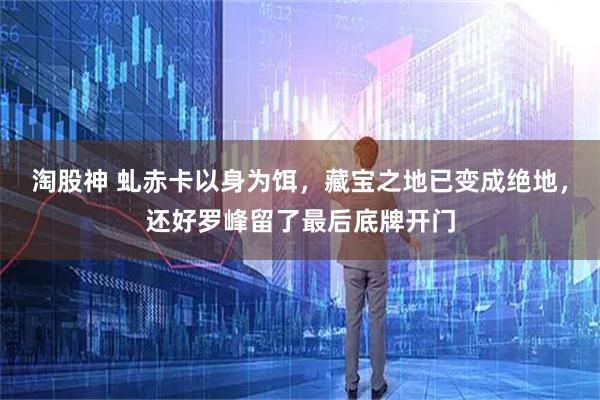 淘股神 虬赤卡以身为饵，藏宝之地已变成绝地，还好罗峰留了最后底牌开门