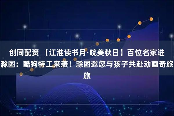 创同配资 【江淮读书月·皖美秋日】百位名家进滁图：酷狗特工来袭！滁图邀您与孩子共赴动画奇旅