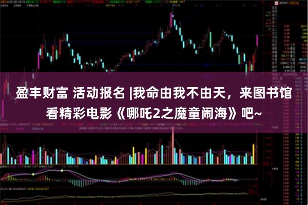 盈丰财富 活动报名 |我命由我不由天，来图书馆看精彩电影《哪吒2之魔童闹海》吧~