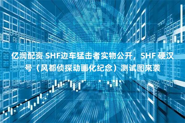 亿润配资 SHF边车猛击者实物公开，SHF 硬汉号（风都侦探动画化纪念）测试图来袭
