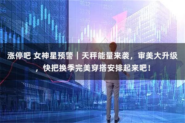 涨停吧 女神星预警｜天秤能量来袭，审美大升级，快把换季完美穿搭安排起来吧！