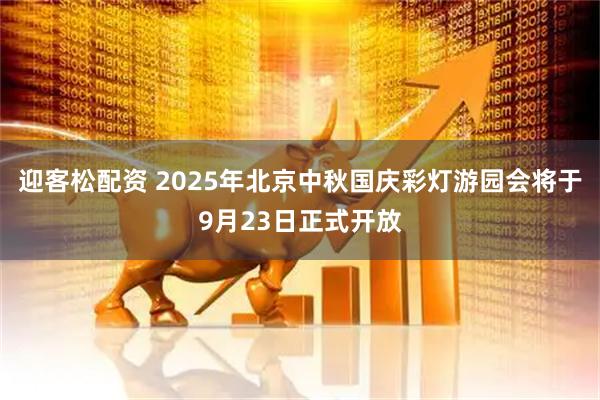 迎客松配资 2025年北京中秋国庆彩灯游园会将于9月23日正式开放
