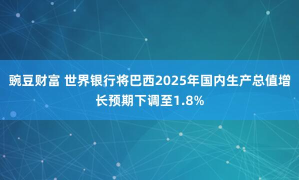 豌豆财富 世界银行将巴西2025年国内生产总值增长预期下调至1.8%