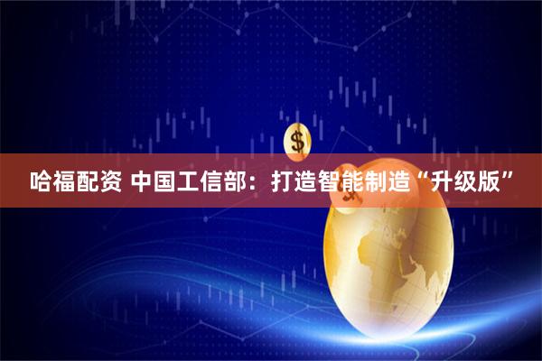 哈福配资 中国工信部：打造智能制造“升级版”