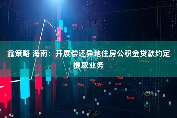 鑫策略 海南：开展偿还异地住房公积金贷款约定提取业务
