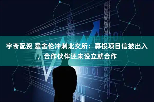 宇奇配资 爱舍伦冲刺北交所：募投项目信披出入，合作伙伴还未设立就合作