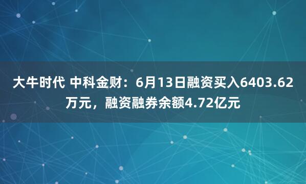大牛时代 中科金财：6月13日融资买入6403.62万元，融资融券余额4.72亿元