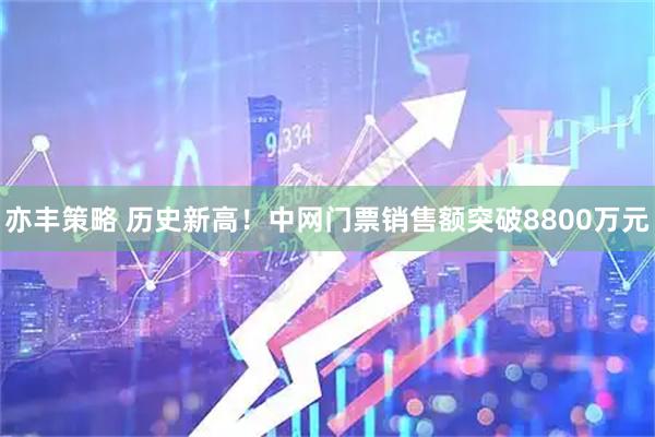亦丰策略 历史新高！中网门票销售额突破8800万元
