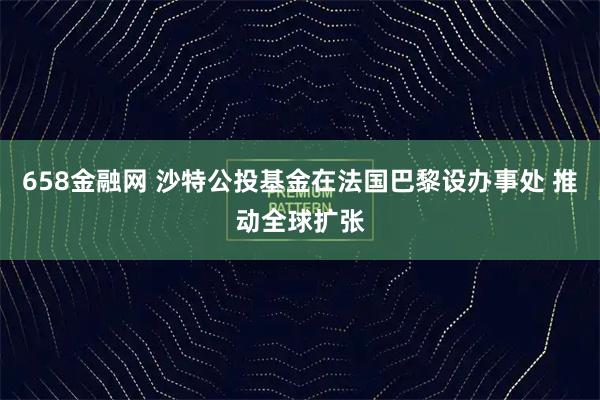 658金融网 沙特公投基金在法国巴黎设办事处 推动全球扩张