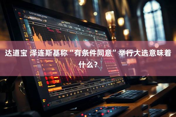 达道宝 泽连斯基称“有条件同意”举行大选意味着什么？