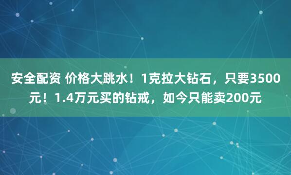 安全配资 价格大跳水！1克拉大钻石，只要3500元！1.4万元买的钻戒，如今只能卖200元