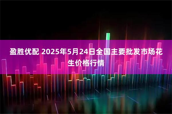 盈胜优配 2025年5月24日全国主要批发市场花生价格行情