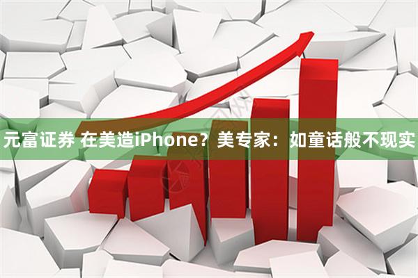 元富证券 在美造iPhone？美专家：如童话般不现实