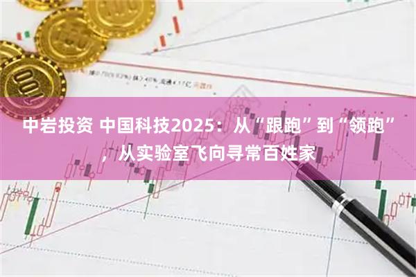 中岩投资 中国科技2025：从“跟跑”到“领跑”，从实验室飞向寻常百姓家