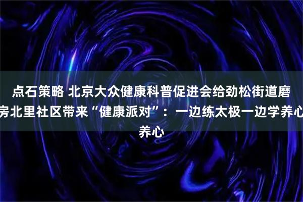 点石策略 北京大众健康科普促进会给劲松街道磨房北里社区带来“健康派对”：一边练太极一边学养心