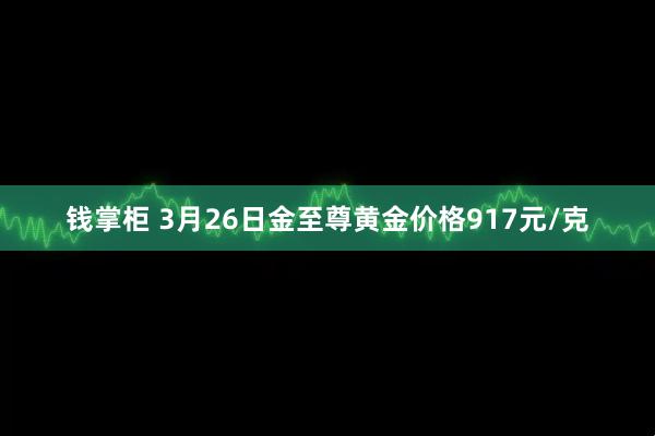 钱掌柜 3月26日金至尊黄金价格917元/克