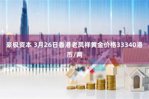 豪极资本 3月26日香港老凤祥黄金价格33340港币/两