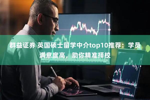 群益证券 英国硕士留学中介top10推荐：学员满意度高，助你精准择校