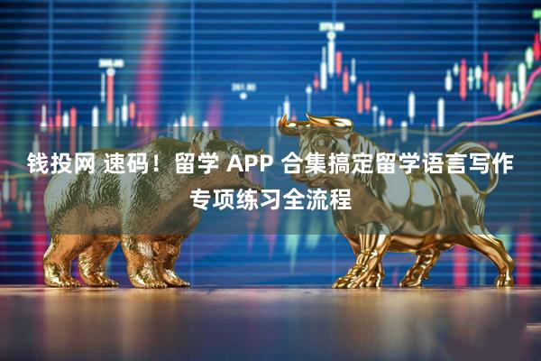 钱投网 速码！留学 APP 合集搞定留学语言写作专项练习全流程