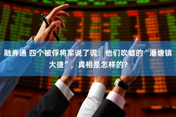 融券通 四个被俘将军说了谎：他们吹嘘的“潘塘镇大捷”，真相是怎样的？