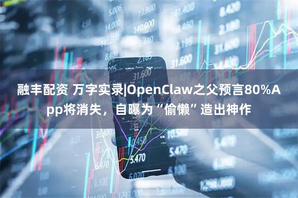 融丰配资 万字实录|OpenClaw之父预言80%App将消失，自曝为“偷懒”造出神作