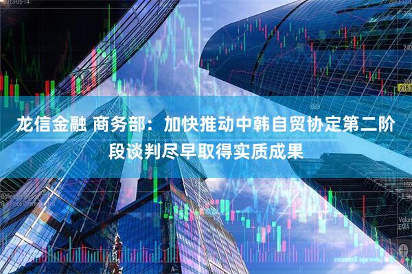 龙信金融 商务部：加快推动中韩自贸协定第二阶段谈判尽早取得实质成果
