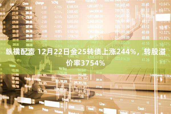 纵横配资 12月22日金25转债上涨244%，转股溢价率3754%