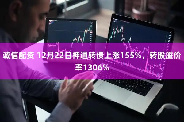 诚信配资 12月22日神通转债上涨155%，转股溢价率1306%