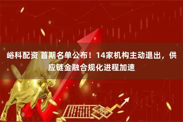 峪科配资 首期名单公布！14家机构主动退出，供应链金融合规化进程加速