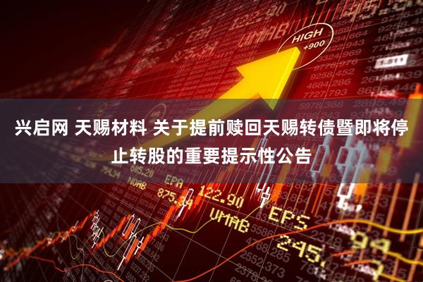 兴启网 天赐材料 关于提前赎回天赐转债暨即将停止转股的重要提示性公告