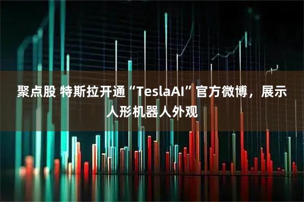 聚点股 特斯拉开通“TeslaAI”官方微博，展示人形机器人外观